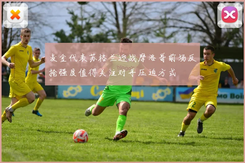 麦金代表苏格兰迎战摩洛哥前场反抢强度值得关注对手压迫方式