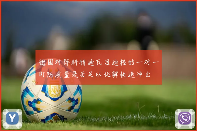 德国对阵科特迪瓦吕迪格的一对一盯防质量是否足以化解快速冲击
