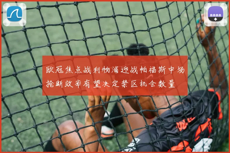 欧冠焦点战利物浦迎战帕福斯中场抢断效率有望决定禁区机会数量