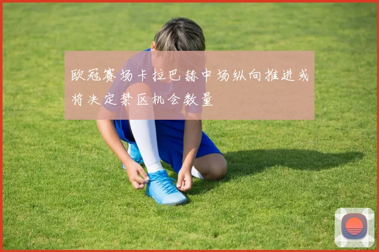 欧冠赛场卡拉巴赫中场纵向推进或将决定禁区机会数量