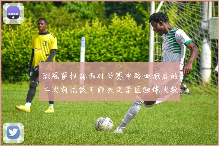 欧冠萨拉赫面对马赛中路回撤后的二次前插很可能决定禁区触球次数
