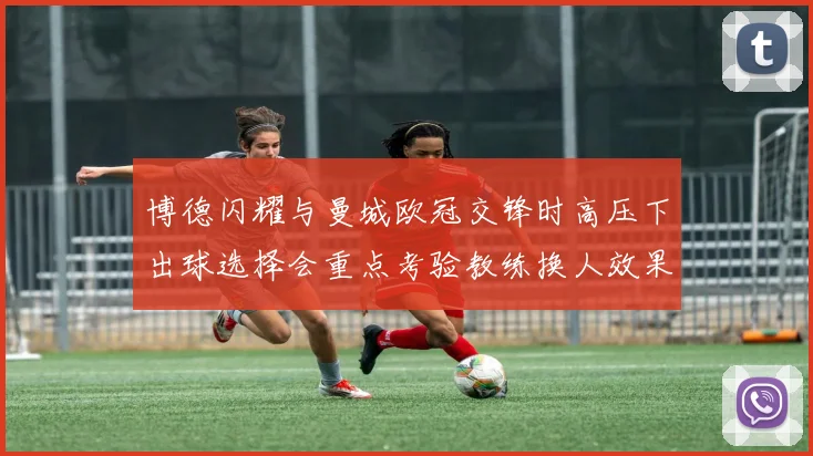博德闪耀与曼城欧冠交锋时高压下出球选择会重点考验教练换人效果