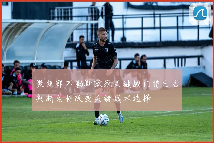 聚焦那不勒斯欧冠关键战门将出击判断或将改变关键战术选择