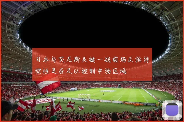 日本与突尼斯关键一战前场反抢持续性是否足以控制中场区域