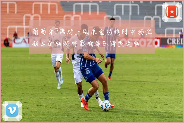 葡萄牙B席对上刚果金防线时中场拦截后的转移将影响球队阵型运转