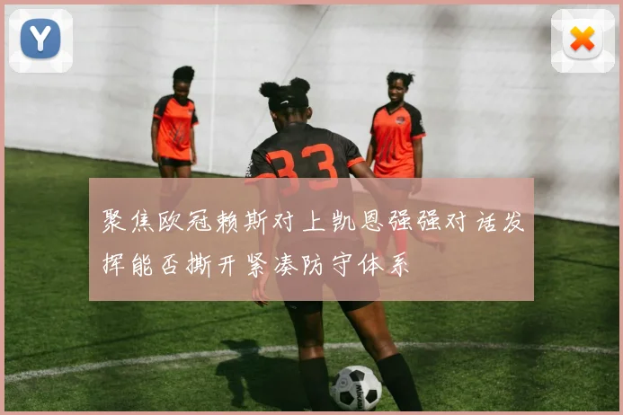 聚焦欧冠赖斯对上凯恩强强对话发挥能否撕开紧凑防守体系