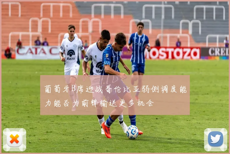葡萄牙B席迎战哥伦比亚弱侧调度能力能否为前锋输送更多机会