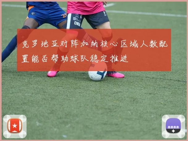 克罗地亚对阵加纳核心区域人数配置能否帮助球队稳定推进