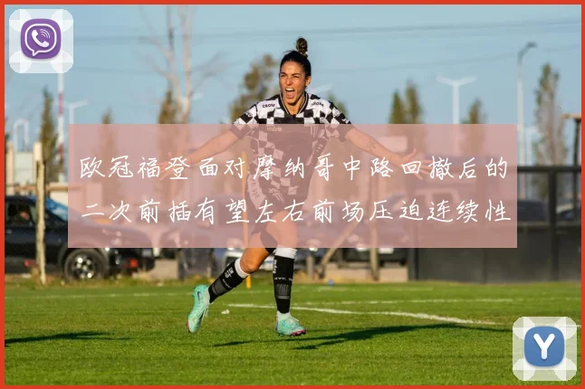 欧冠福登面对摩纳哥中路回撤后的二次前插有望左右前场压迫连续性