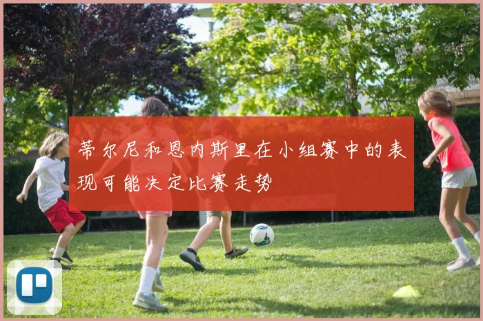 蒂尔尼和恩内斯里在小组赛中的表现可能决定比赛走势