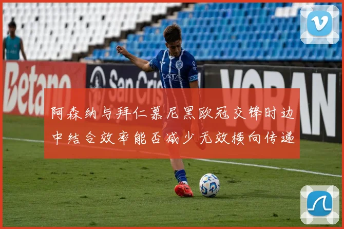阿森纳与拜仁慕尼黑欧冠交锋时边中结合效率能否减少无效横向传递