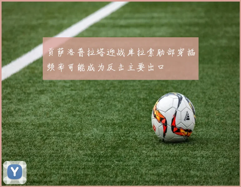 贡萨洛普拉塔迎战库拉索肋部穿插频率可能成为反击主要出口