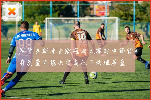 阿贾克斯冲击欧冠淘汰赛时中锋背身质量可能决定高压下处理质量