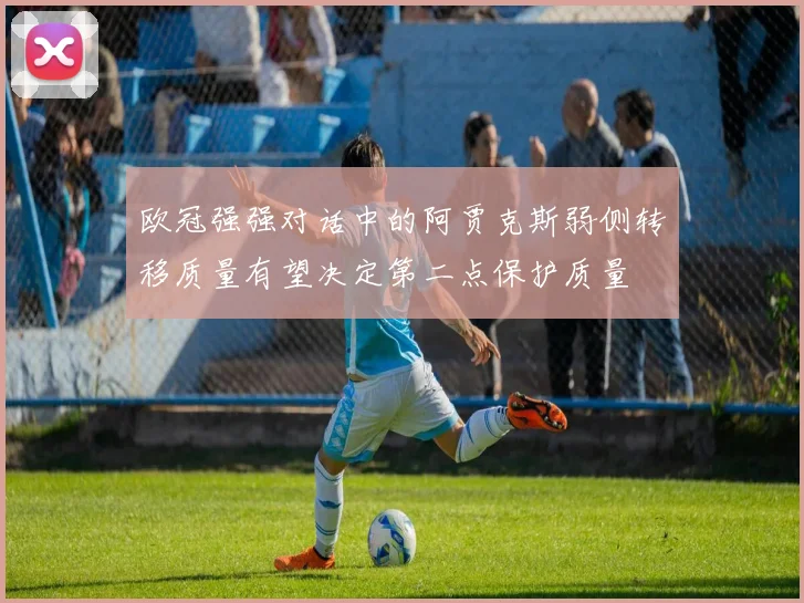 欧冠强强对话中的阿贾克斯弱侧转移质量有望决定第二点保护质量
