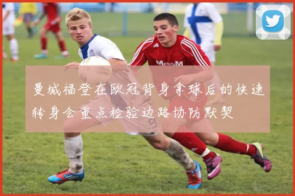 曼城福登在欧冠背身拿球后的快速转身会重点检验边路协防默契