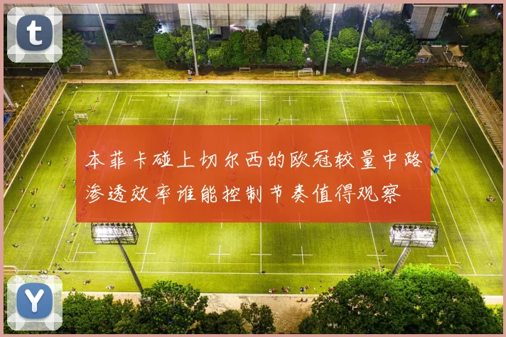 本菲卡碰上切尔西的欧冠较量中路渗透效率谁能控制节奏值得观察