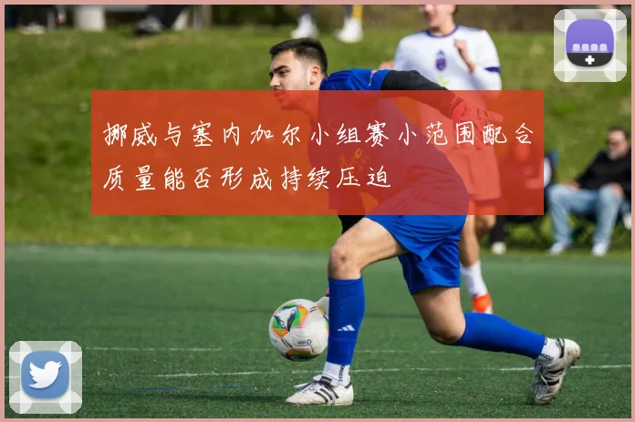 挪威与塞内加尔小组赛小范围配合质量能否形成持续压迫