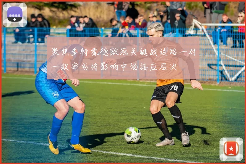 聚焦多特蒙德欧冠关键战边路一对一效率或将影响中场接应层次