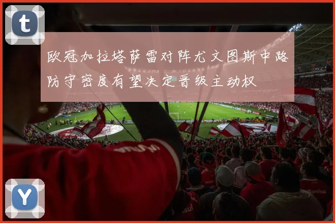 欧冠加拉塔萨雷对阵尤文图斯中路防守密度有望决定晋级主动权