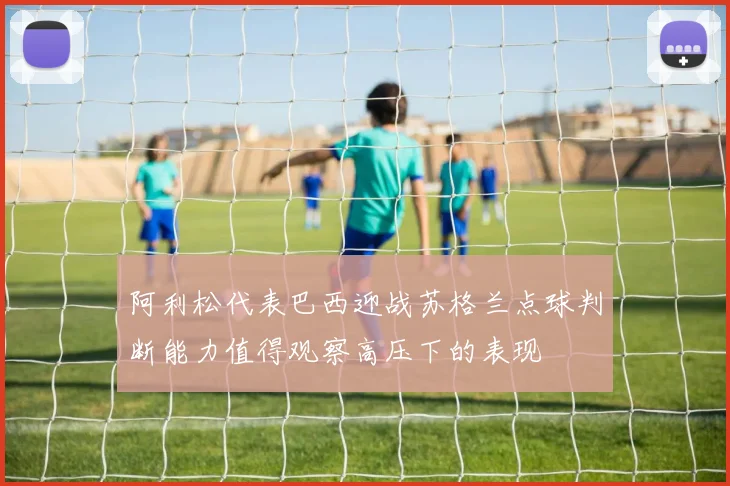 阿利松代表巴西迎战苏格兰点球判断能力值得观察高压下的表现