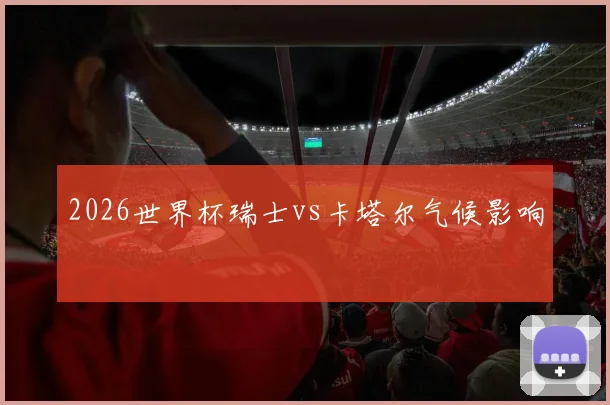 2026世界杯瑞士vs卡塔尔气候影响