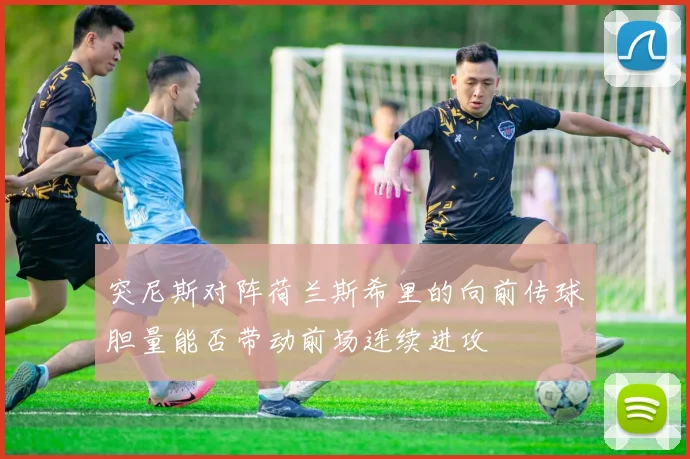 突尼斯对阵荷兰斯希里的向前传球胆量能否带动前场连续进攻