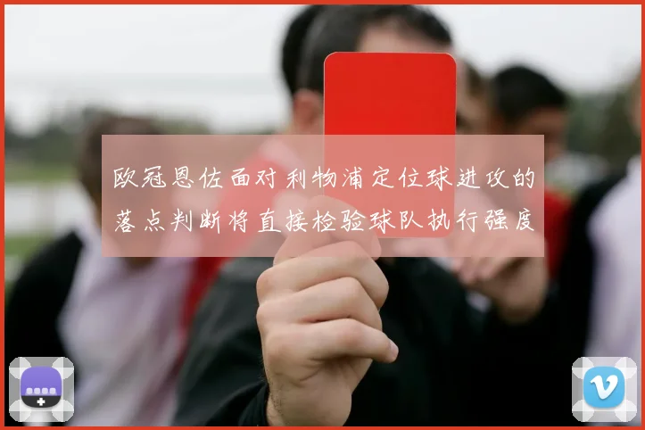 欧冠恩佐面对利物浦定位球进攻的落点判断将直接检验球队执行强度