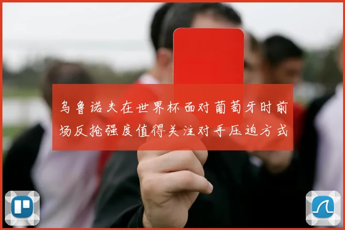 乌鲁诺夫在世界杯面对葡萄牙时前场反抢强度值得关注对手压迫方式