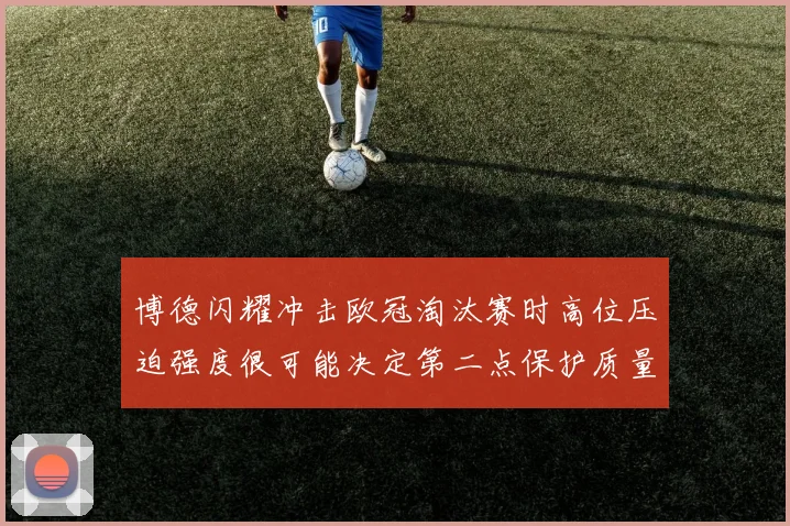 博德闪耀冲击欧冠淘汰赛时高位压迫强度很可能决定第二点保护质量