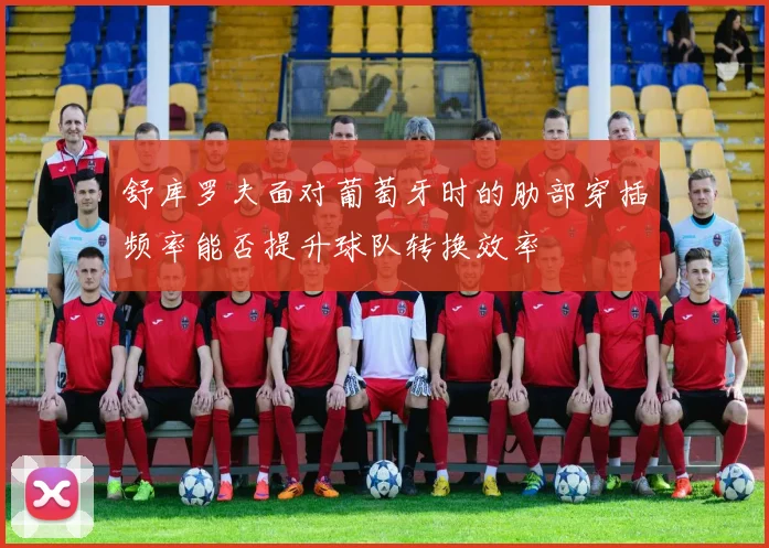 舒库罗夫面对葡萄牙时的肋部穿插频率能否提升球队转换效率