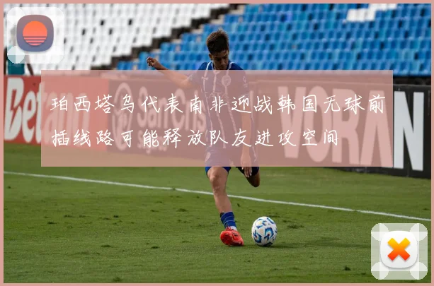 珀西塔乌代表南非迎战韩国无球前插线路可能释放队友进攻空间