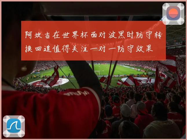 阿坎吉在世界杯面对波黑时防守转换回追值得关注一对一防守效果