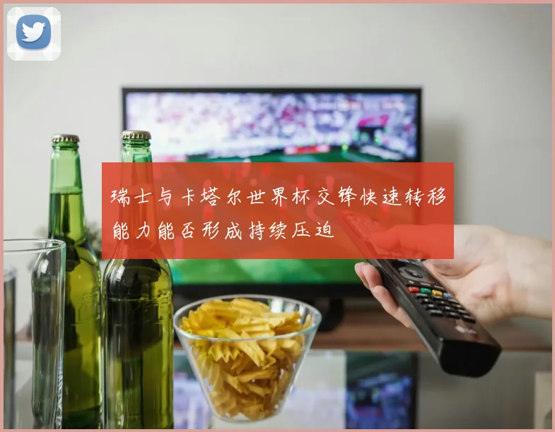 瑞士与卡塔尔世界杯交锋快速转移能力能否形成持续压迫