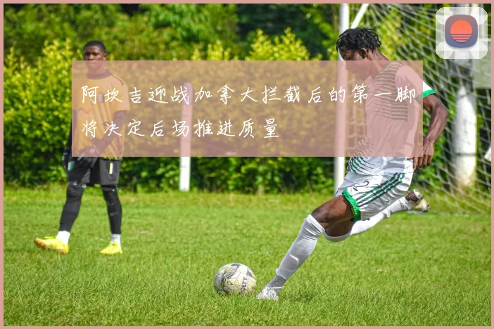 阿坎吉迎战加拿大拦截后的第一脚将决定后场推进质量