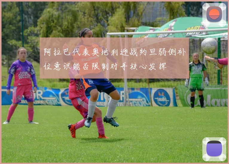 阿拉巴代表奥地利迎战约旦弱侧补位意识能否限制对手核心发挥