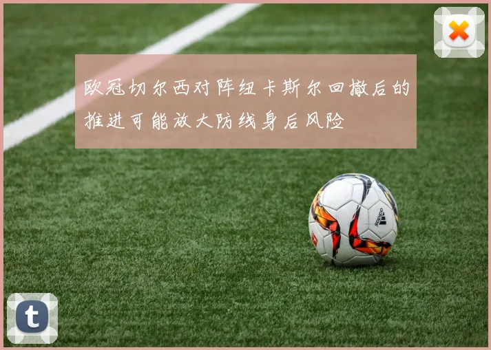 欧冠切尔西对阵纽卡斯尔回撤后的推进可能放大防线身后风险