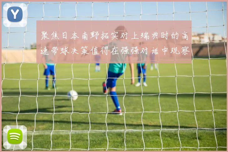 聚焦日本南野拓实对上瑞典时的高速带球决策值得在强强对话中观察