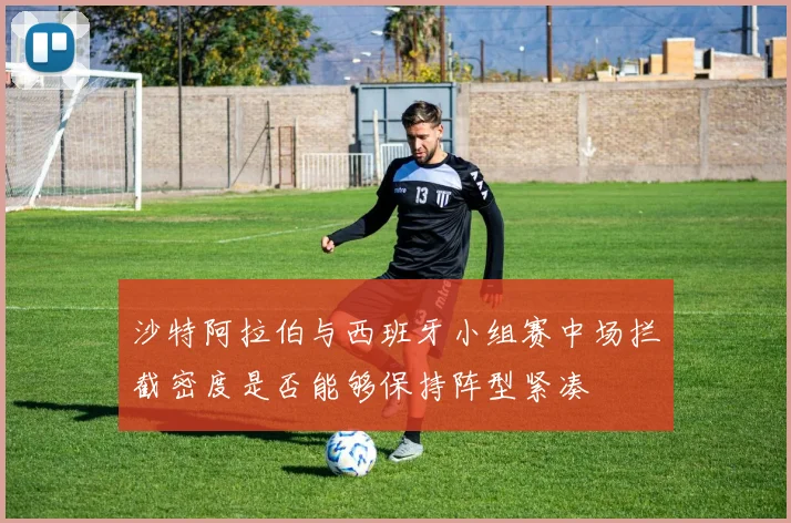 沙特阿拉伯与西班牙小组赛中场拦截密度是否能够保持阵型紧凑
