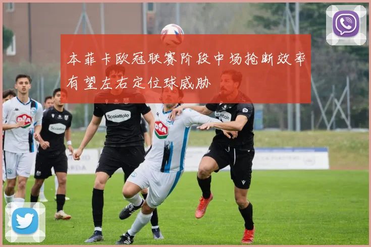 本菲卡欧冠联赛阶段中场抢断效率有望左右定位球威胁