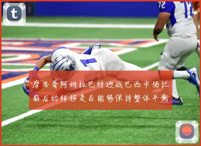 摩洛哥阿姆拉巴特迎战巴西中场拦截后的转移是否能够保持整体平衡