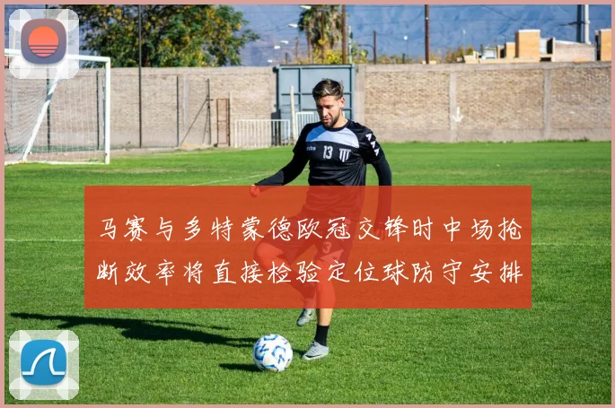 马赛与多特蒙德欧冠交锋时中场抢断效率将直接检验定位球防守安排