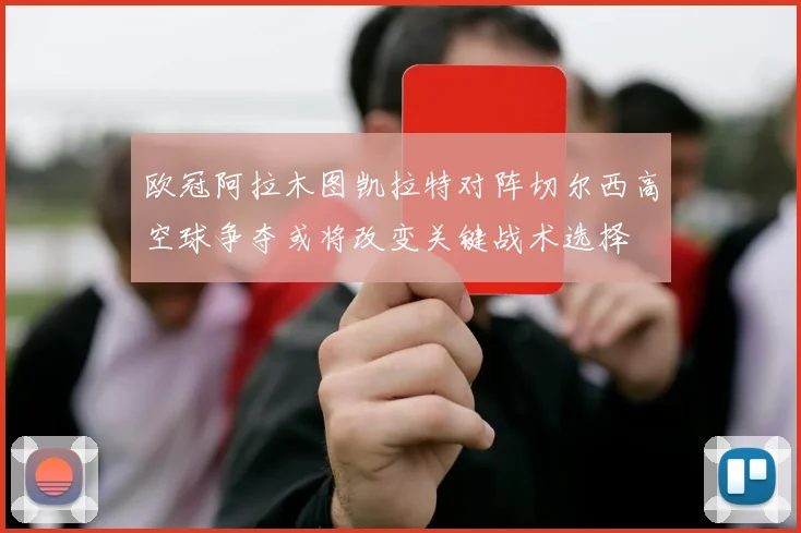 欧冠阿拉木图凯拉特对阵切尔西高空球争夺或将改变关键战术选择