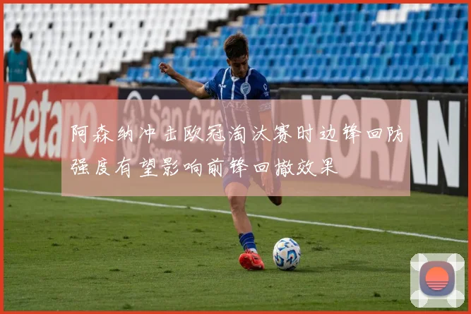 阿森纳冲击欧冠淘汰赛时边锋回防强度有望影响前锋回撤效果