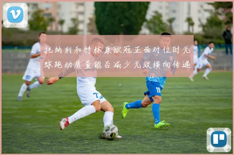 托纳利和特林康欧冠正面对位时无球跑动质量能否减少无效横向传递