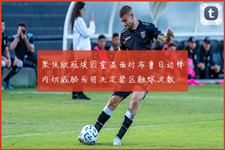 聚焦欧冠埃因霍温面对布鲁日边锋内切威胁或将决定禁区触球次数