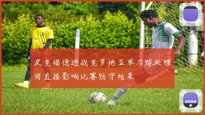皮克福德迎战克罗地亚单刀球处理将直接影响比赛防守结果