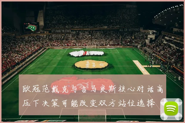 欧冠范戴克与吉马良斯核心对话高压下决策可能改变双方站位选择