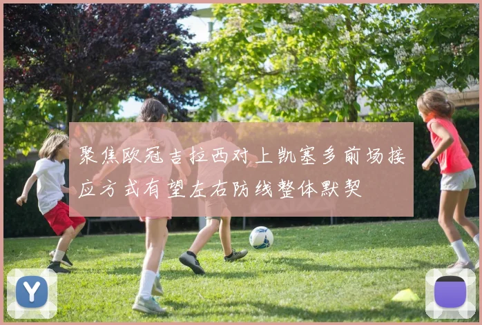 聚焦欧冠吉拉西对上凯塞多前场接应方式有望左右防线整体默契