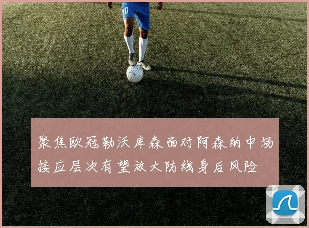 聚焦欧冠勒沃库森面对阿森纳中场接应层次有望放大防线身后风险