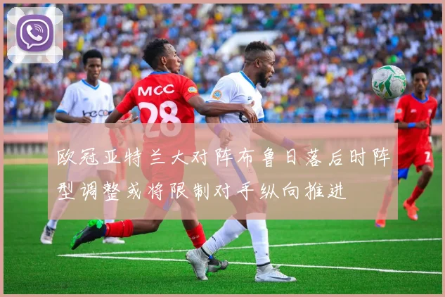 欧冠亚特兰大对阵布鲁日落后时阵型调整或将限制对手纵向推进